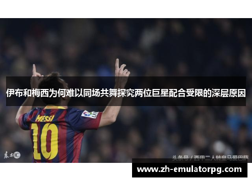 伊布和梅西为何难以同场共舞探究两位巨星配合受限的深层原因