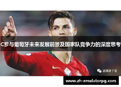 C罗与葡萄牙未来发展前景及国家队竞争力的深度思考