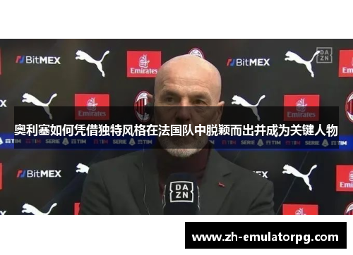 奥利塞如何凭借独特风格在法国队中脱颖而出并成为关键人物