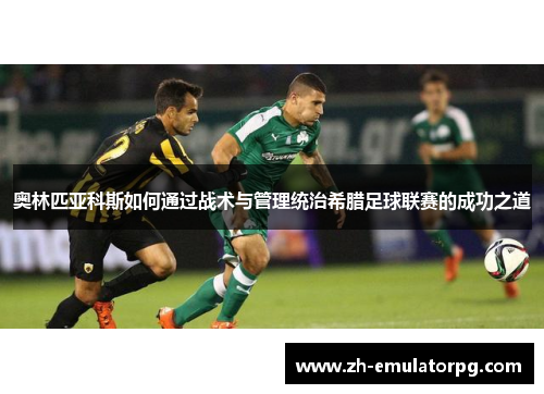 奥林匹亚科斯如何通过战术与管理统治希腊足球联赛的成功之道