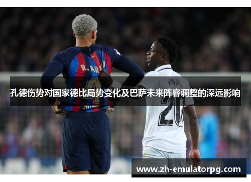 孔德伤势对国家德比局势变化及巴萨未来阵容调整的深远影响