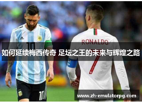 如何延续梅西传奇 足坛之王的未来与辉煌之路