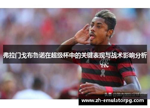 弗拉门戈布鲁诺在超级杯中的关键表现与战术影响分析 弗拉门戈布鲁诺在超级杯中的关键表现与战术影响分析