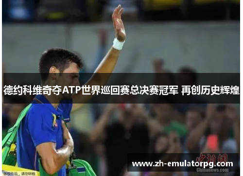 德约科维奇夺ATP世界巡回赛总决赛冠军 再创历史辉煌 德约科维奇夺ATP世界巡回赛总决赛冠军 再创历史辉煌
