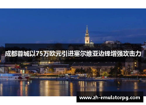 成都蓉城以75万欧元引进塞尔维亚边锋增强攻击力 成都蓉城以75万欧元引进塞尔维亚边锋增强攻击力