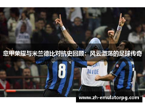 意甲荣耀与米兰德比对抗史回顾:风云激荡的足球传奇 意甲荣耀与米兰德比对抗史回顾:风云激荡的足球传奇