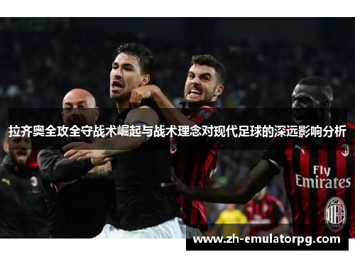 拉齐奥全攻全守战术崛起与战术理念对现代足球的深远影响分析 拉齐奥全攻全守战术崛起与战术理念对现代足球的深远影响分析