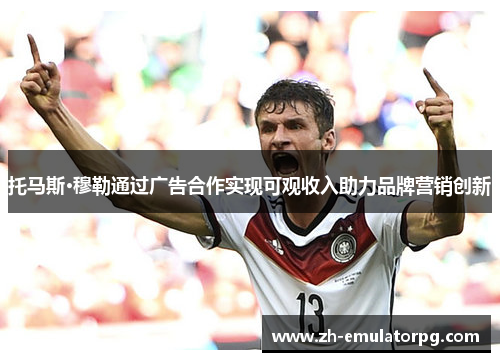 托马斯·穆勒通过广告合作实现可观收入助力品牌营销创新 托马斯·穆勒通过广告合作实现可观收入助力品牌营销创新