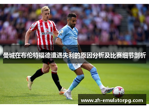曼城在布伦特福德遭遇失利的原因分析及比赛细节剖析 曼城在布伦特福德遭遇失利的原因分析及比赛细节剖析