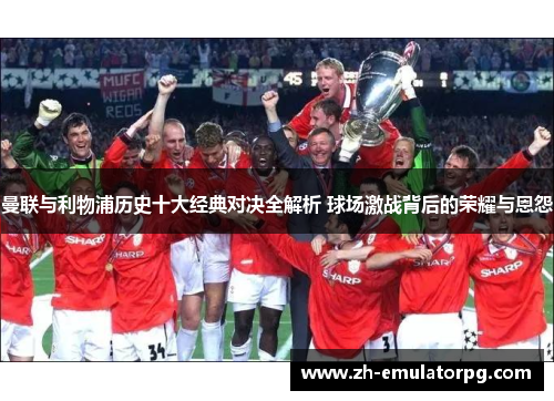 曼联与利物浦历史十大经典对决全解析 球场激战背后的荣耀与恩怨 曼联与利物浦历史十大经典对决全解析 球场激战背后的荣耀与恩怨