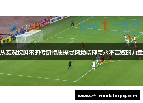 从实况坎贝尔的传奇特质探寻球场精神与永不言败的力量