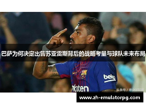 巴萨为何决定出售苏亚雷斯背后的战略考量与球队未来布局