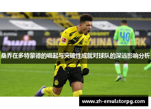 桑乔在多特蒙德的崛起与突破性成就对球队的深远影响分析