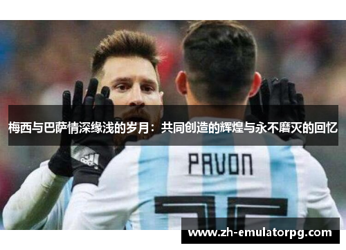 梅西与巴萨情深缘浅的岁月:共同创造的辉煌与永不磨灭的回忆 梅西与巴萨情深缘浅的岁月:共同创造的辉煌与永不磨灭的回忆