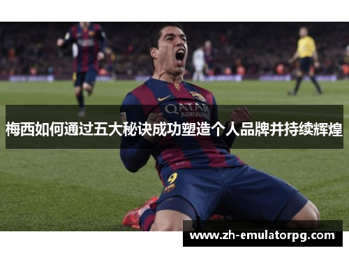 梅西如何通过五大秘诀成功塑造个人品牌并持续辉煌