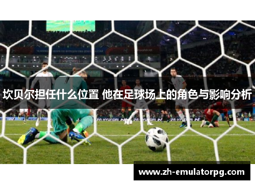 坎贝尔担任什么位置 他在足球场上的角色与影响分析 坎贝尔担任什么位置 他在足球场上的角色与影响分析