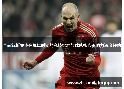 全面解析罗本在拜仁时期的竞技水准与球队核心影响力深度评估