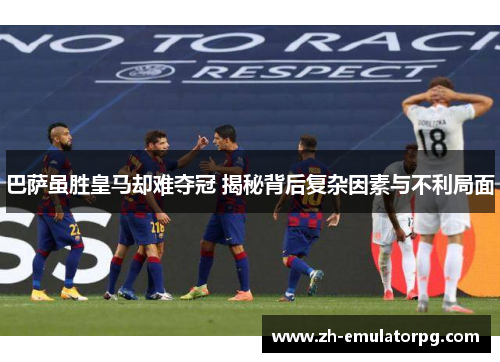 巴萨虽胜皇马却难夺冠 揭秘背后复杂因素与不利局面 巴萨虽胜皇马却难夺冠 揭秘背后复杂因素与不利局面