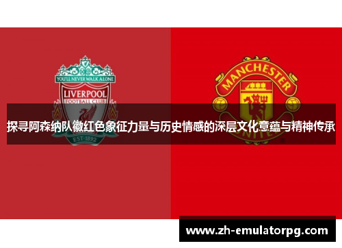 探寻阿森纳队徽红色象征力量与历史情感的深层文化意蕴与精神传承