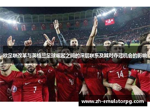 欧足联改革与英格兰足球崛起之间的深层联系及其对夺冠机会的影响 欧足联改革与英格兰足球崛起之间的深层联系及其对夺冠机会的影响
