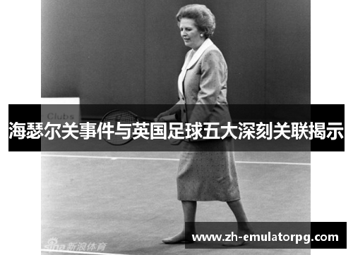 海瑟尔关事件与英国足球五大深刻关联揭示 海瑟尔关事件与英国足球五大深刻关联揭示