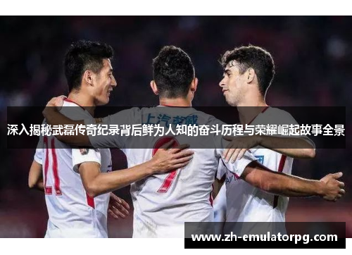 深入揭秘武磊传奇纪录背后鲜为人知的奋斗历程与荣耀崛起故事全景 深入揭秘武磊传奇纪录背后鲜为人知的奋斗历程与荣耀崛起故事全景