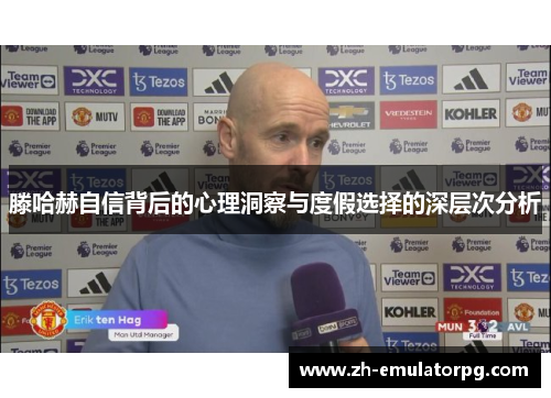 滕哈赫自信背后的心理洞察与度假选择的深层次分析 滕哈赫自信背后的心理洞察与度假选择的深层次分析