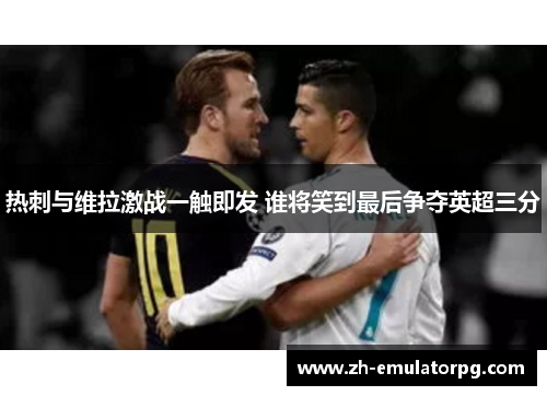热刺与维拉激战一触即发 谁将笑到最后争夺英超三分 热刺与维拉激战一触即发 谁将笑到最后争夺英超三分
