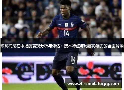 琼阿梅尼在中场的表现分析与评估:技术特点与比赛影响力的全面解读 琼阿梅尼在中场的表现分析与评估:技术特点与比赛影响力的全面解读
