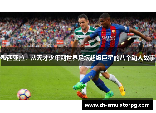 穆西亚拉:从天才少年到世界足坛超级巨星的八个动人故事 穆西亚拉:从天才少年到世界足坛超级巨星的八个动人故事