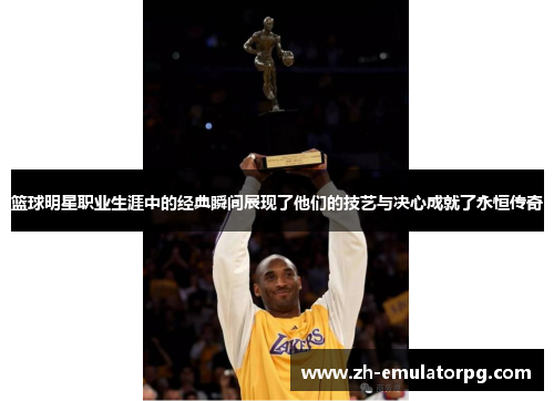 篮球明星职业生涯中的经典瞬间展现了他们的技艺与决心成就了永恒传奇