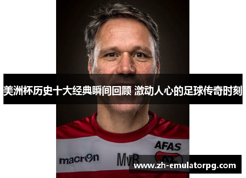 美洲杯历史十大经典瞬间回顾 激动人心的足球传奇时刻