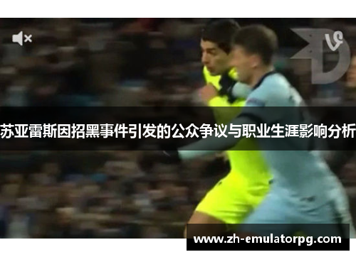 苏亚雷斯因招黑事件引发的公众争议与职业生涯影响分析