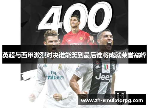 英超与西甲激烈对决谁能笑到最后谁将成就荣誉巅峰