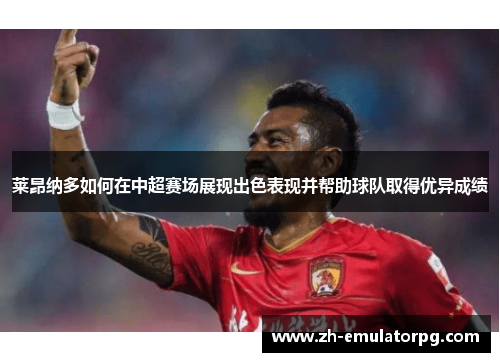 莱昂纳多如何在中超赛场展现出色表现并帮助球队取得优异成绩