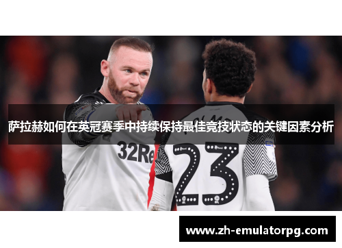 萨拉赫如何在英冠赛季中持续保持最佳竞技状态的关键因素分析