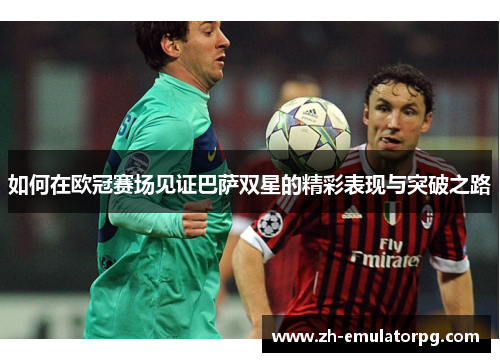 如何在欧冠赛场见证巴萨双星的精彩表现与突破之路