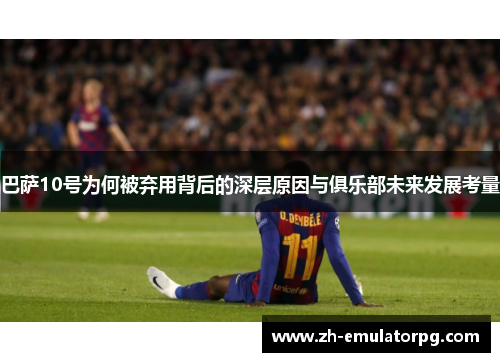 巴萨10号为何被弃用背后的深层原因与俱乐部未来发展考量 巴萨10号为何被弃用背后的深层原因与俱乐部未来发展考量