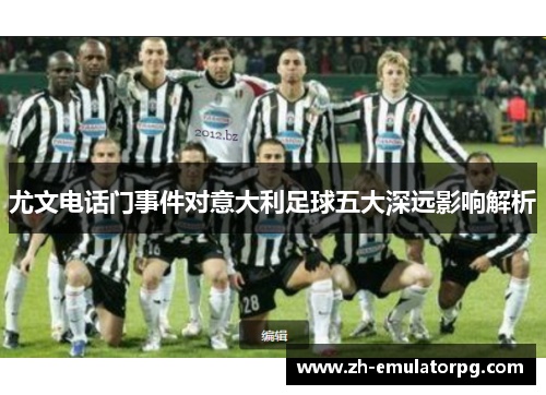 尤文电话门事件对意大利足球五大深远影响解析 尤文电话门事件对意大利足球五大深远影响解析