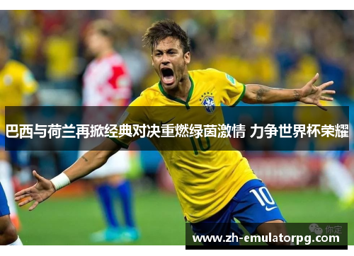 巴西与荷兰再掀经典对决重燃绿茵激情 力争世界杯荣耀 巴西与荷兰再掀经典对决重燃绿茵激情 力争世界杯荣耀