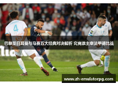 巴黎圣日耳曼与马赛五大经典对决解析 究竟谁主宰法甲德比战 巴黎圣日耳曼与马赛五大经典对决解析 究竟谁主宰法甲德比战