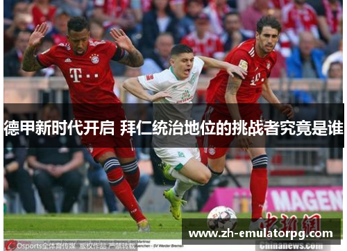 德甲新时代开启 拜仁统治地位的挑战者究竟是谁 德甲新时代开启 拜仁统治地位的挑战者究竟是谁