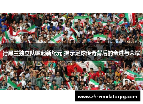 德黑兰独立队崛起新纪元 揭示足球传奇背后的奋进与荣耀 德黑兰独立队崛起新纪元 揭示足球传奇背后的奋进与荣耀