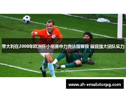 意大利在2008年欧洲杯小组赛中力克法国晋级 展现强大团队实力 意大利在2008年欧洲杯小组赛中力克法国晋级 展现强大团队实力