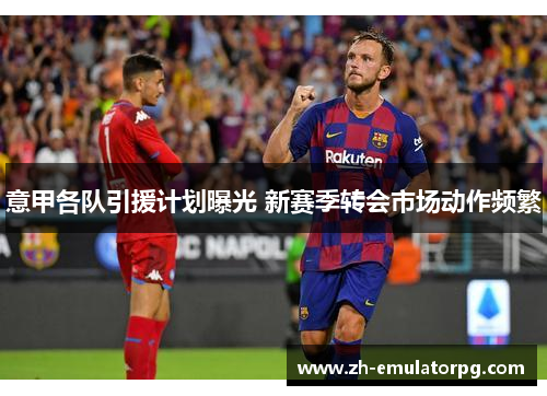 意甲各队引援计划曝光 新赛季转会市场动作频繁