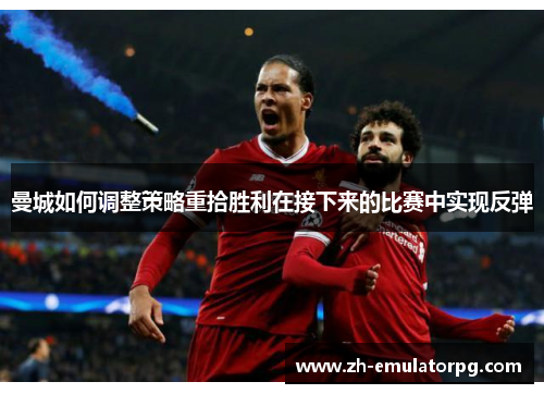 曼城如何调整策略重拾胜利在接下来的比赛中实现反弹