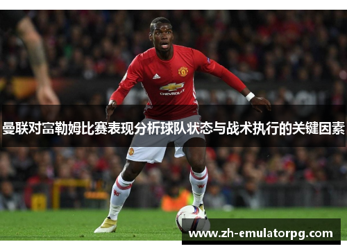 曼联对富勒姆比赛表现分析球队状态与战术执行的关键因素