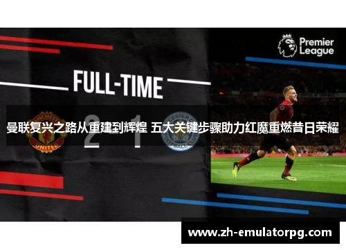 曼联复兴之路从重建到辉煌 五大关键步骤助力红魔重燃昔日荣耀 曼联复兴之路从重建到辉煌 五大关键步骤助力红魔重燃昔日荣耀