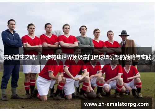 曼联重生之路:逐步构建世界顶级豪门足球俱乐部的战略与实践 曼联重生之路:逐步构建世界顶级豪门足球俱乐部的战略与实践