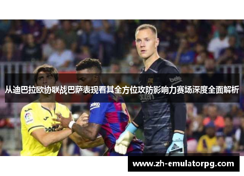 从迪巴拉欧协联战巴萨表现看其全方位攻防影响力赛场深度全面解析 从迪巴拉欧协联战巴萨表现看其全方位攻防影响力赛场深度全面解析